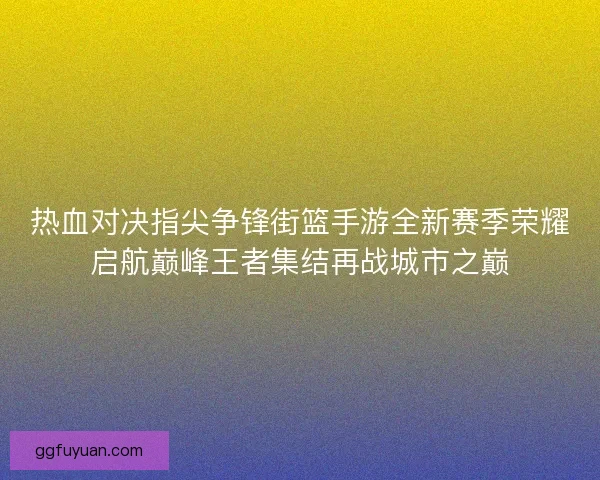 热血对决指尖争锋街篮手游全新赛季荣耀启航巅峰王者集结再战城市之巅