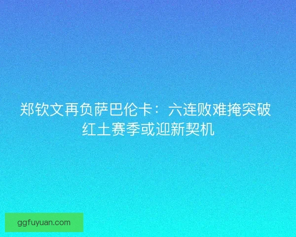 郑钦文再负萨巴伦卡：六连败难掩突破 红土赛季或迎新契机
