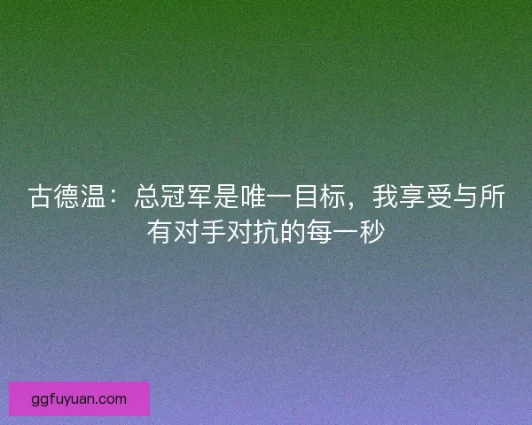 古德温：总冠军是唯一目标，我享受与所有对手对抗的每一秒