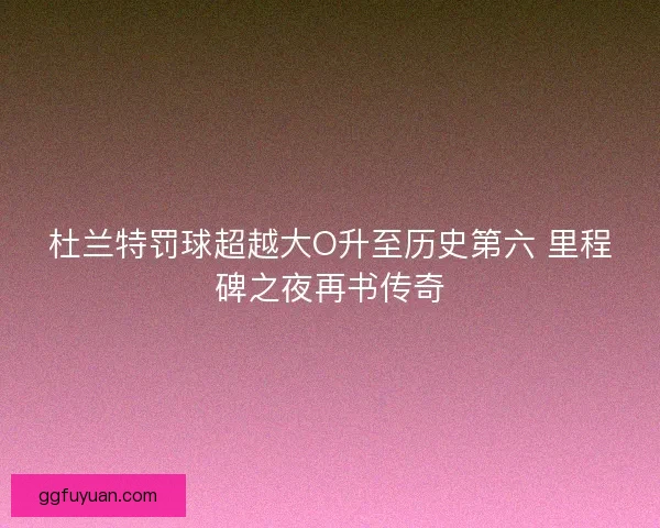 杜兰特罚球超越大O升至历史第六 里程碑之夜再书传奇