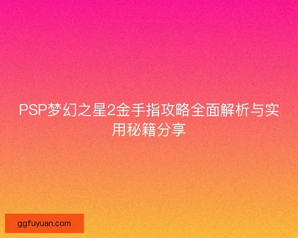 PSP梦幻之星2金手指攻略全面解析与实用秘籍分享
