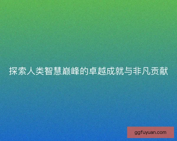 探索人类智慧巅峰的卓越成就与非凡贡献