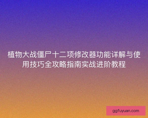 植物大战僵尸十二项修改器功能详解与使用技巧全攻略指南实战进阶教程 植物大战僵尸十二项修改器功能详解与使用技巧全攻略指南实战进阶教程