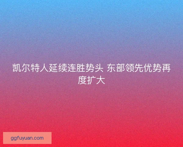 凯尔特人延续连胜势头 东部领先优势再度扩大 凯尔特人延续连胜势头 东部领先优势再度扩大