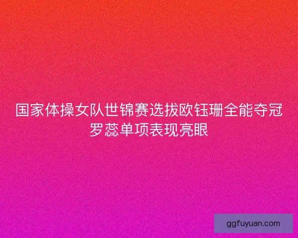 国家体操女队世锦赛选拔欧钰珊全能夺冠罗蕊单项表现亮眼 国家体操女队世锦赛选拔欧钰珊全能夺冠罗蕊单项表现亮眼