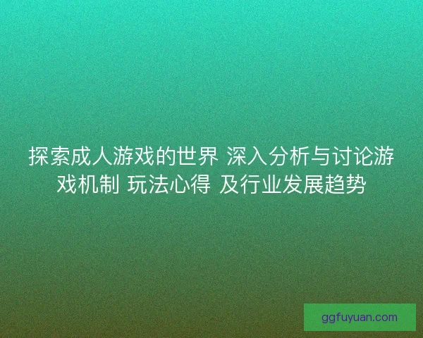 探索成人游戏的世界 深入分析与讨论游戏机制 玩法心得 及行业发展趋势