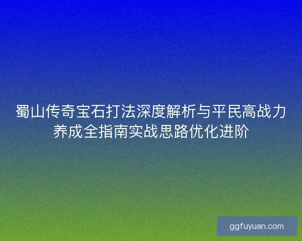 蜀山传奇宝石打法深度解析与平民高战力养成全指南实战思路优化进阶