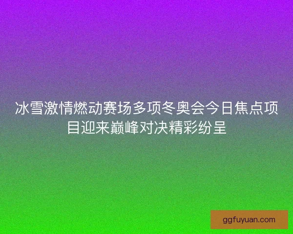 冰雪激情燃动赛场多项冬奥会今日焦点项目迎来巅峰对决精彩纷呈 冰雪激情燃动赛场多项冬奥会今日焦点项目迎来巅峰对决精彩纷呈