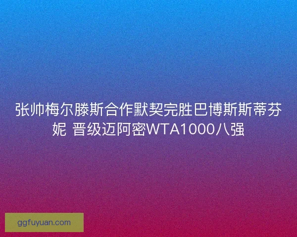 张帅梅尔滕斯合作默契完胜巴博斯斯蒂芬妮 晋级迈阿密WTA1000八强