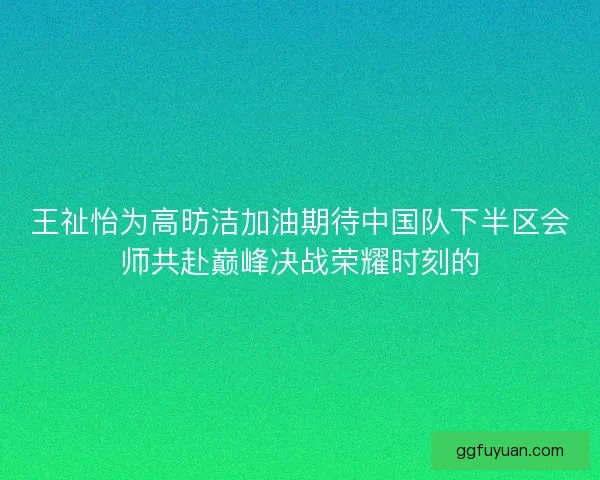 王祉怡为高昉洁加油期待中国队下半区会师共赴巅峰决战荣耀时刻的 王祉怡为高昉洁加油期待中国队下半区会师共赴巅峰决战荣耀时刻的