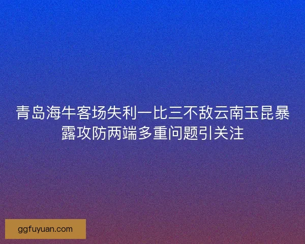 青岛海牛客场失利一比三不敌云南玉昆暴露攻防两端多重问题引关注 青岛海牛客场失利一比三不敌云南玉昆暴露攻防两端多重问题引关注
