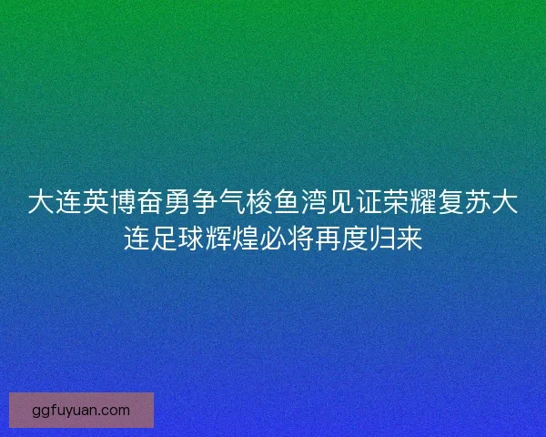 大连英博奋勇争气梭鱼湾见证荣耀复苏大连足球辉煌必将再度归来 大连英博奋勇争气梭鱼湾见证荣耀复苏大连足球辉煌必将再度归来
