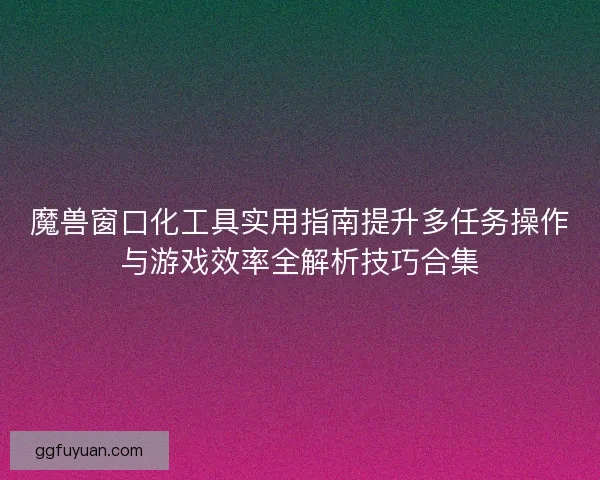 魔兽窗口化工具实用指南提升多任务操作与游戏效率全解析技巧合集 魔兽窗口化工具实用指南提升多任务操作与游戏效率全解析技巧合集