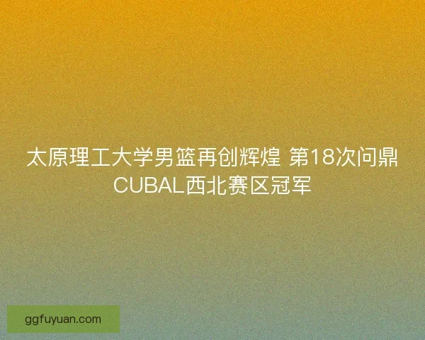 太原理工大学男篮再创辉煌 第18次问鼎CUBAL西北赛区冠军 太原理工大学男篮再创辉煌 第18次问鼎CUBAL西北赛区冠军