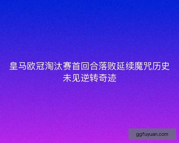 皇马欧冠淘汰赛首回合落败延续魔咒历史未见逆转奇迹
