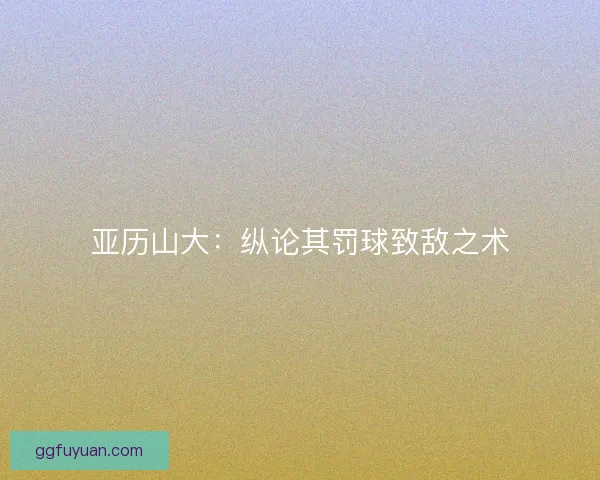 亚历山大:纵论其罚球致敌之术 亚历山大:纵论其罚球致敌之术