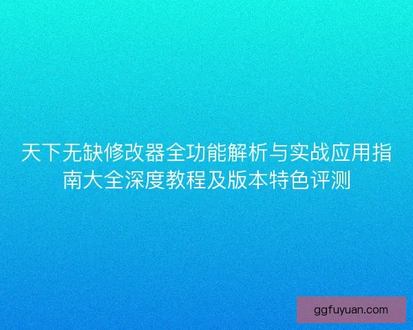 天下无缺修改器全功能解析与实战应用指南大全深度教程及版本特色评测 天下无缺修改器全功能解析与实战应用指南大全深度教程及版本特色评测