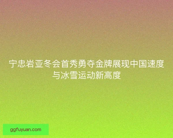 宁忠岩亚冬会首秀勇夺金牌展现中国速度与冰雪运动新高度