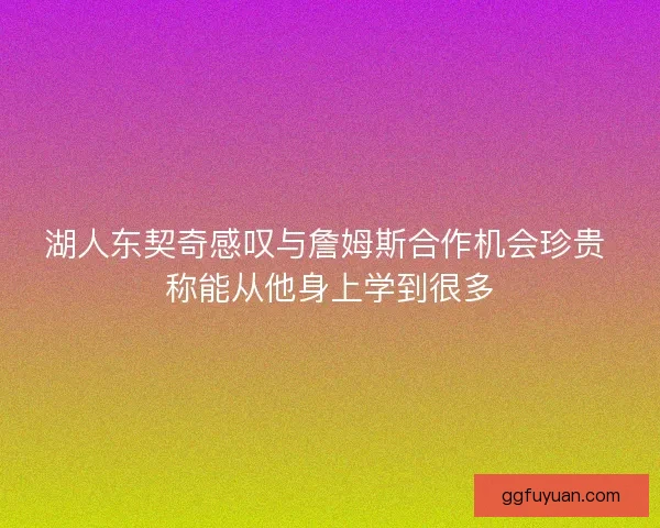 湖人东契奇感叹与詹姆斯合作机会珍贵 称能从他身上学到很多