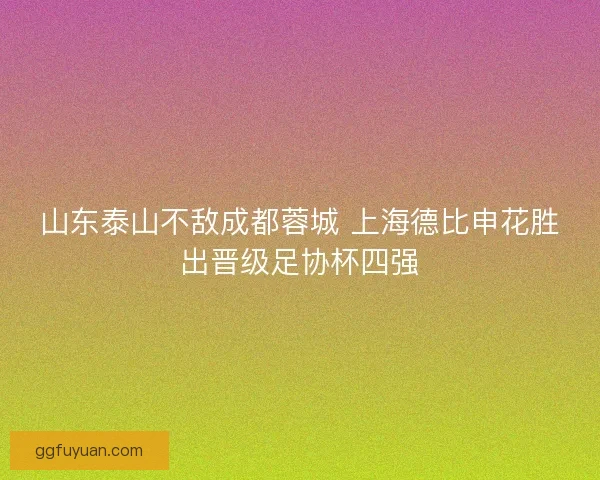 山东泰山不敌成都蓉城 上海德比申花胜出晋级足协杯四强 山东泰山不敌成都蓉城 上海德比申花胜出晋级足协杯四强