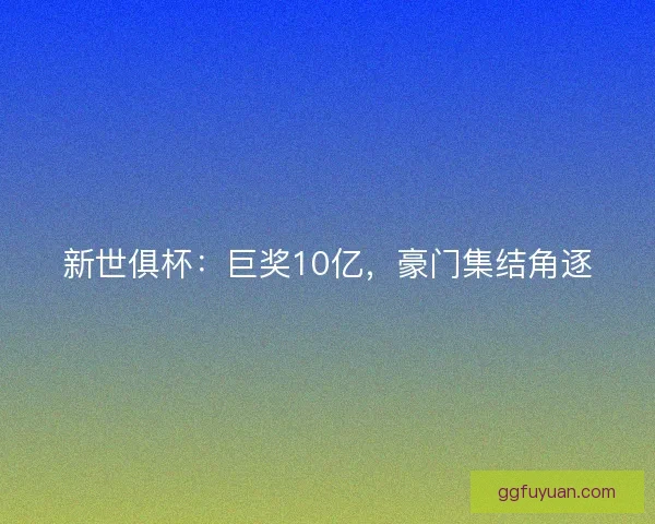 新世俱杯:巨奖10亿,豪门集结角逐 新世俱杯:巨奖10亿,豪门集结角逐