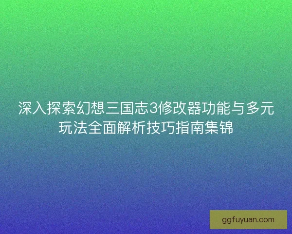 深入探索幻想三国志3修改器功能与多元玩法全面解析技巧指南集锦 深入探索幻想三国志3修改器功能与多元玩法全面解析技巧指南集锦